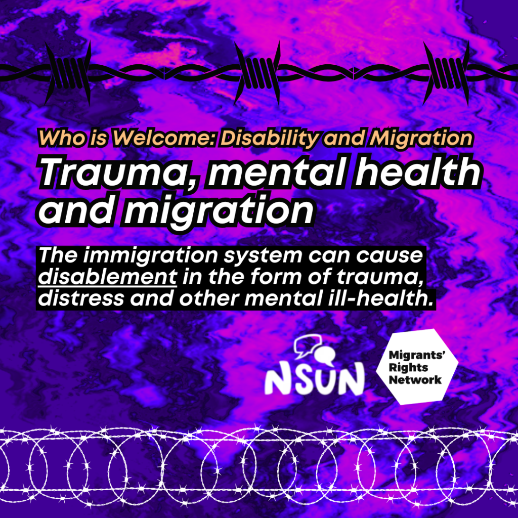 Who Is Welcome: Disability and Migration. Trauma, mental health and migration. The immigration system can cause disablement in the form of trauma, distress and other mental ill-health.