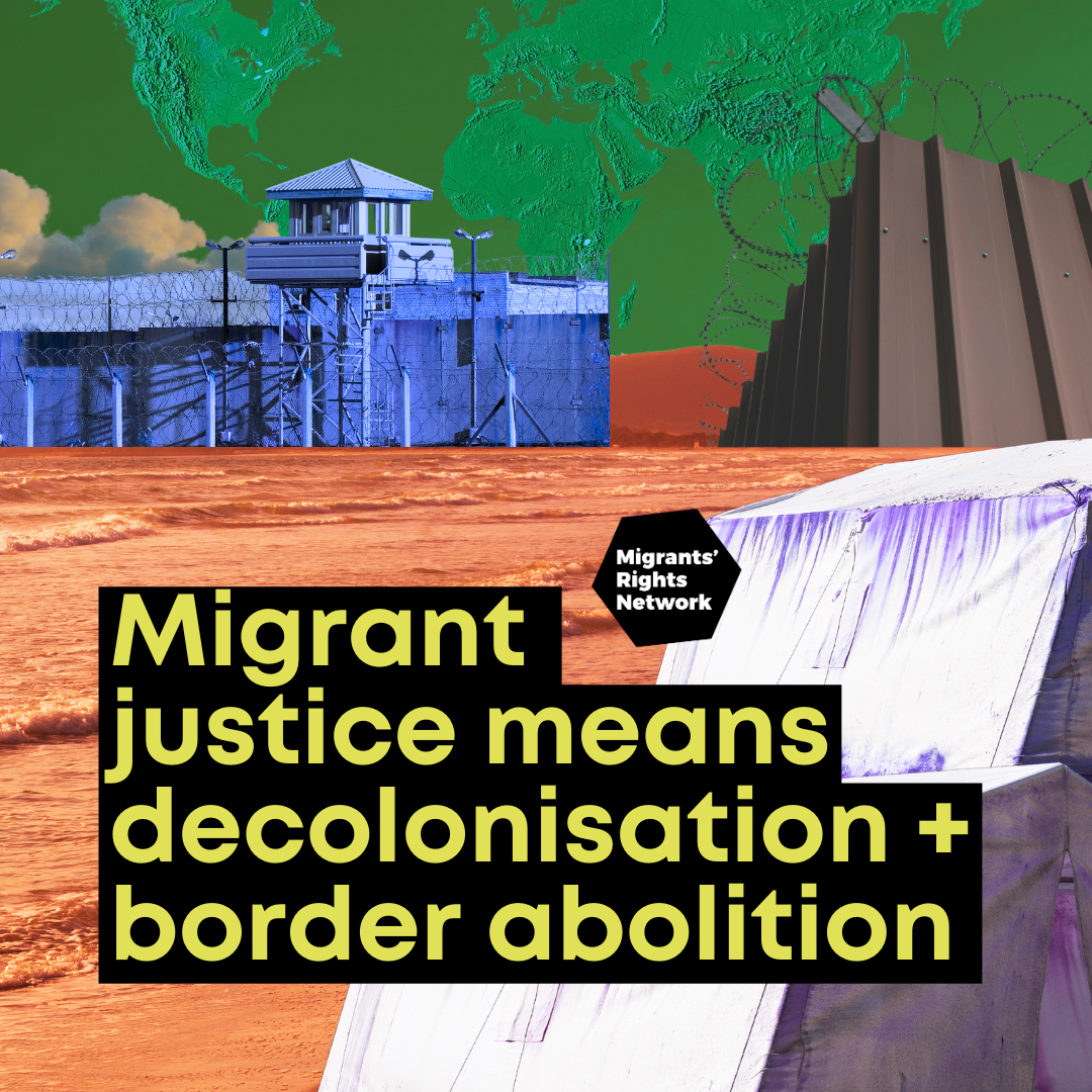 An abstract collage image consisting of a green sky with the outline of the world map in the background. Infront, there is a red hill, a grey border wall with barbed wire and a blue detention facility. In the foreground, there is an orange ocean, with white and purple refugee tents. Ontop of all this, there is a black MRN logo and a black text box, with text in yellow that reads: "migrant justice means decolonisation and border abolition"